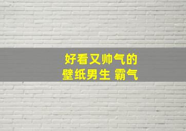 好看又帅气的壁纸男生 霸气